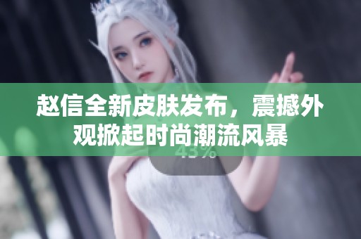 赵信全新皮肤发布，震撼外观掀起时尚潮流风暴
