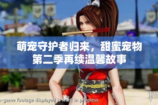 萌宠守护者归来，甜蜜宠物第二季再续温馨故事
