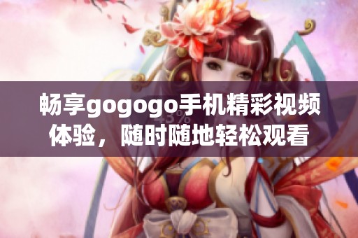 畅享gogogo手机精彩视频体验，随时随地轻松观看