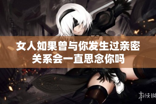 女人如果曾与你发生过亲密关系会一直思念你吗