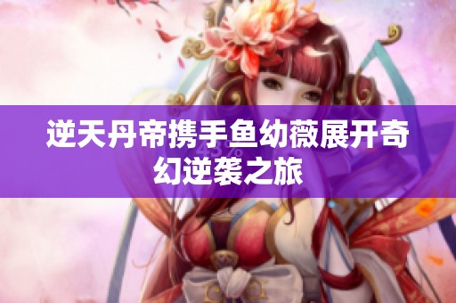 逆天丹帝携手鱼幼薇展开奇幻逆袭之旅