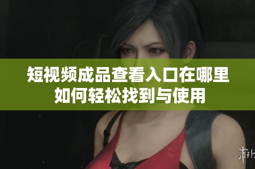 短视频成品查看入口在哪里 如何轻松找到与使用