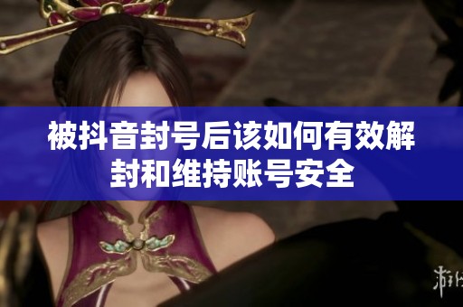 被抖音封号后该如何有效解封和维持账号安全