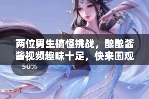 两位男生搞怪挑战，酿酿酱酱视频趣味十足，快来围观！