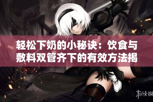 轻松下奶的小秘诀：饮食与敷料双管齐下的有效方法揭秘