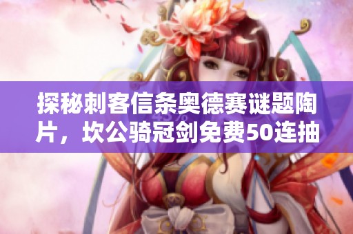 探秘刺客信条奥德赛谜题陶片，坎公骑冠剑免费50连抽活动怎么玩