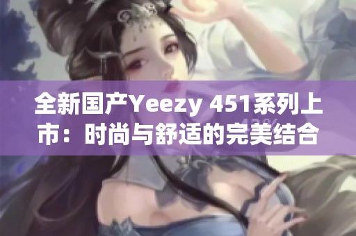 全新国产Yeezy 451系列上市：时尚与舒适的完美结合