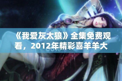 《我爱灰太狼》全集免费观看，2012年精彩喜羊羊大电影全解析