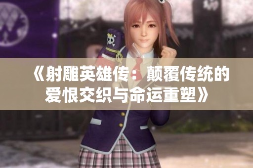 《射雕英雄传：颠覆传统的爱恨交织与命运重塑》