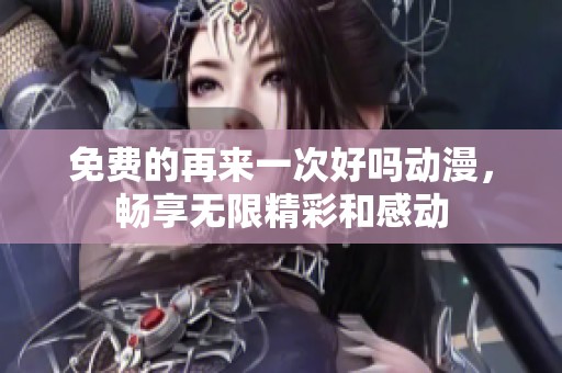 免费的再来一次好吗动漫，畅享无限精彩和感动