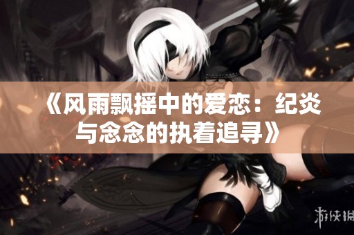 《风雨飘摇中的爱恋：纪炎与念念的执着追寻》