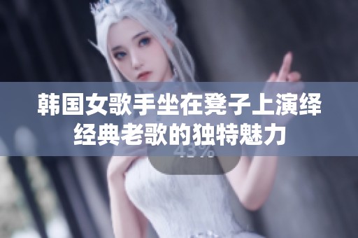 韩国女歌手坐在凳子上演绎经典老歌的独特魅力