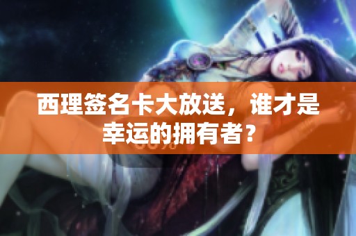 西理签名卡大放送，谁才是幸运的拥有者？