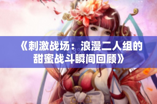 《刺激战场：浪漫二人组的甜蜜战斗瞬间回顾》