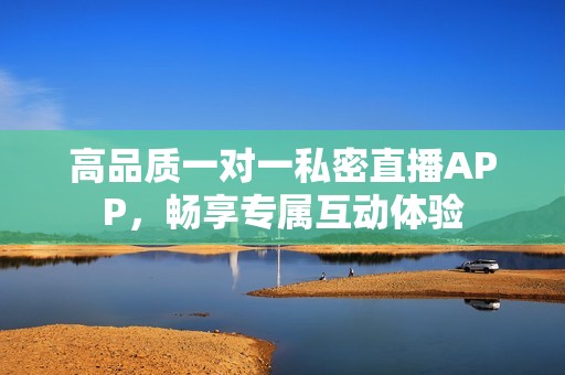 高品质一对一私密直播APP，畅享专属互动体验