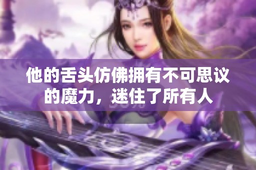 他的舌头仿佛拥有不可思议的魔力，迷住了所有人