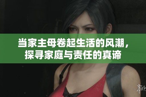 当家主母卷起生活的风潮，探寻家庭与责任的真谛
