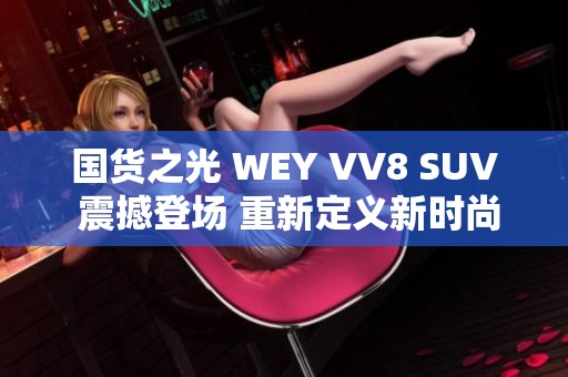 国货之光 WEY VV8 SUV 震撼登场 重新定义新时尚驾体验