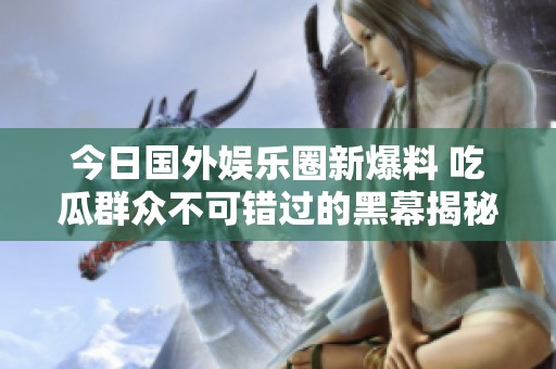 今日国外娱乐圈新爆料 吃瓜群众不可错过的黑幕揭秘