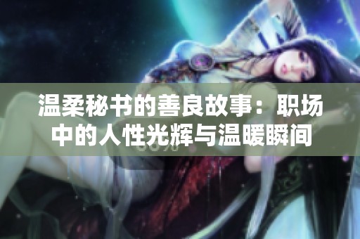 温柔秘书的善良故事：职场中的人性光辉与温暖瞬间