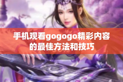 手机观看gogogo精彩内容的最佳方法和技巧