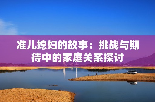 准儿媳妇的故事：挑战与期待中的家庭关系探讨