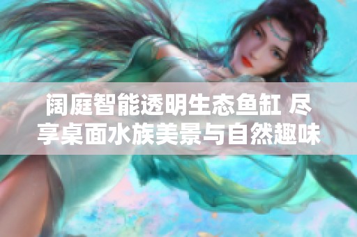 阔庭智能透明生态鱼缸 尽享桌面水族美景与自然趣味