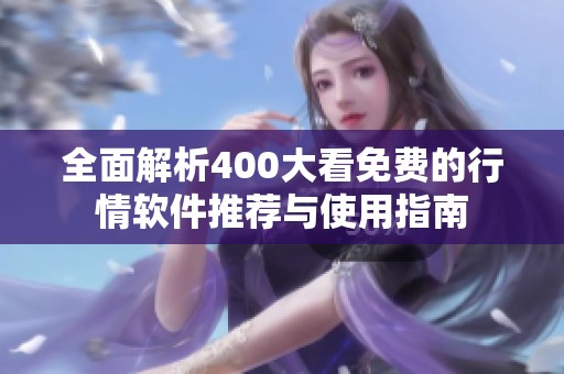 全面解析400大看免费的行情软件推荐与使用指南