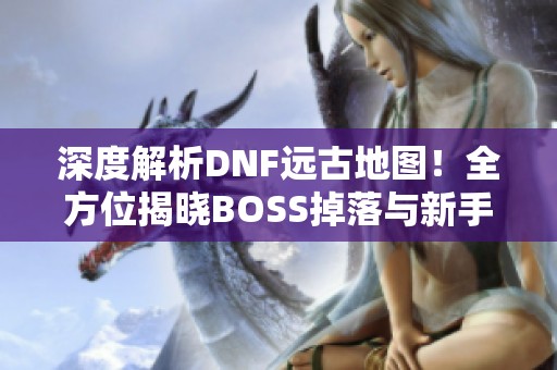 深度解析DNF远古地图！全方位揭晓BOSS掉落与新手入门指导