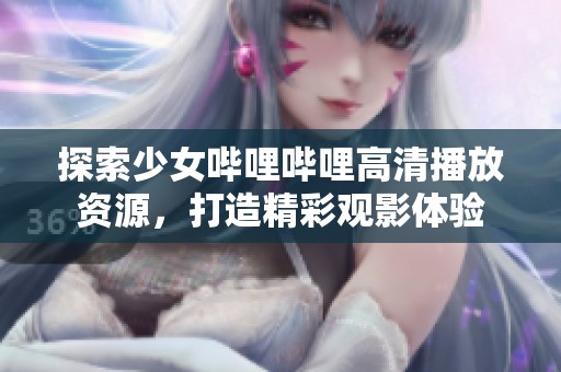探索少女哔哩哔哩高清播放资源，打造精彩观影体验