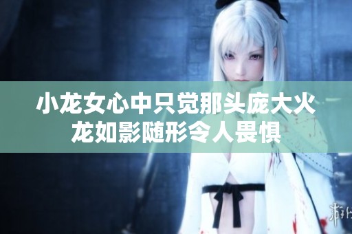 小龙女心中只觉那头庞大火龙如影随形令人畏惧