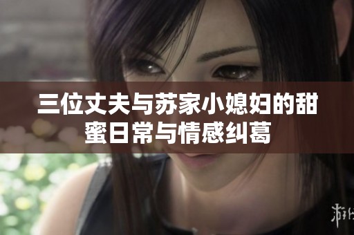 三位丈夫与苏家小媳妇的甜蜜日常与情感纠葛