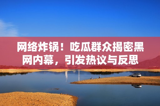 网络炸锅！吃瓜群众揭密黑网内幕，引发热议与反思