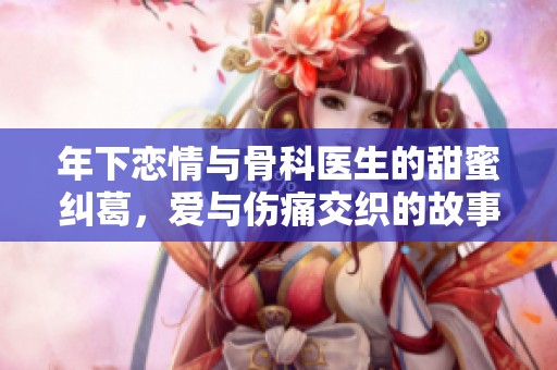 年下恋情与骨科医生的甜蜜纠葛，爱与伤痛交织的故事
