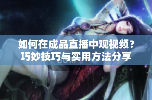 如何在成品直播中观视频？巧妙技巧与实用方法分享