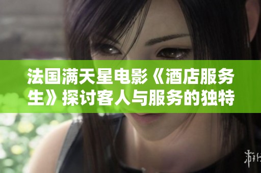 法国满天星电影《酒店服务生》探讨客人与服务的独特关系