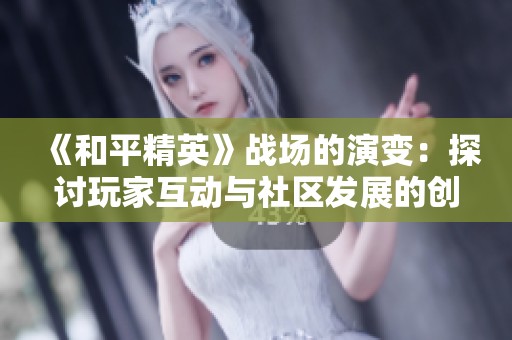 《和平精英》战场的演变：探讨玩家互动与社区发展的创新方式