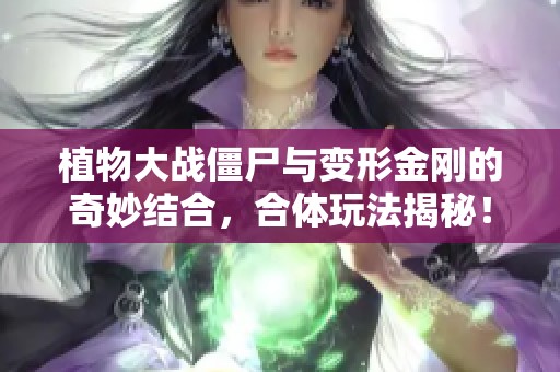 植物大战僵尸与变形金刚的奇妙结合，合体玩法揭秘！