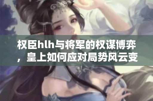 权臣hlh与将军的权谋博弈，皇上如何应对局势风云变幻