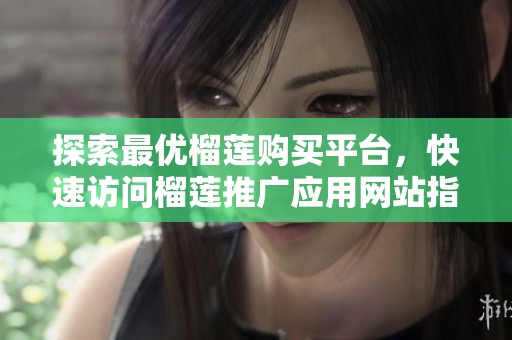 探索最优榴莲购买平台，快速访问榴莲推广应用网站指南