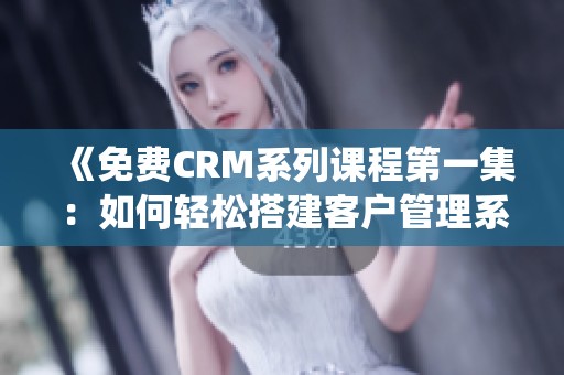 《免费CRM系列课程第一集：如何轻松搭建客户管理系统》