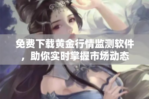 免费下载黄金行情监测软件，助你实时掌握市场动态