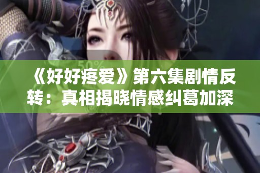 《好好疼爱》第六集剧情反转：真相揭晓情感纠葛加深