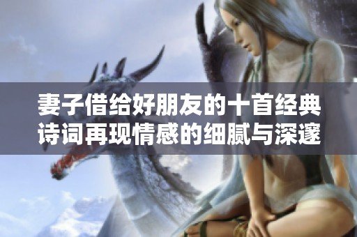 妻子借给好朋友的十首经典诗词再现情感的细腻与深邃