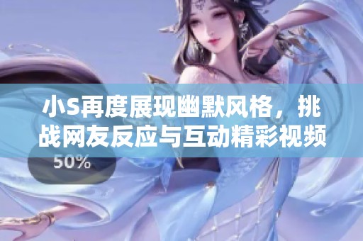 小S再度展现幽默风格，挑战网友反应与互动精彩视频