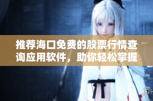 推荐海口免费的股票行情查询应用软件，助你轻松掌握市场动态