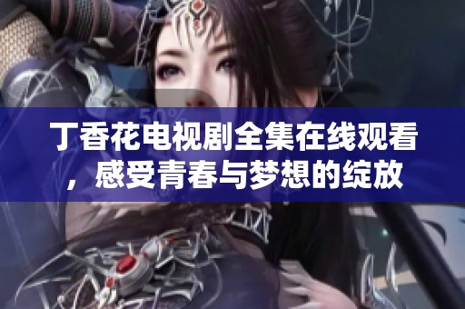 丁香花电视剧全集在线观看，感受青春与梦想的绽放