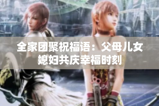 全家团聚祝福语：父母儿女媳妇共庆幸福时刻