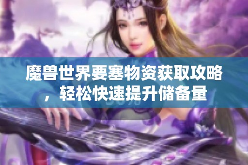 魔兽世界要塞物资获取攻略，轻松快速提升储备量
