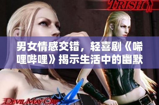 男女情感交错，轻喜剧《唏哩哔哩》揭示生活中的幽默瞬间
